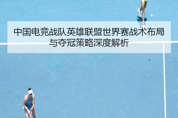 中国电竞战队英雄联盟世界赛战术布局与夺冠策略深度解析