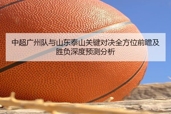 中超广州队与山东泰山关键对决全方位前瞻及胜负深度预测分析