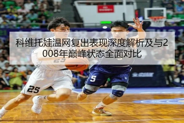 科维托娃温网复出表现深度解析及与2008年巅峰状态全面对比
